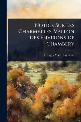 Notice Sur Les Charmettes, Vallon Des Environs De Chamb&Atilde;(c)ry - Georges-Marie Raymond