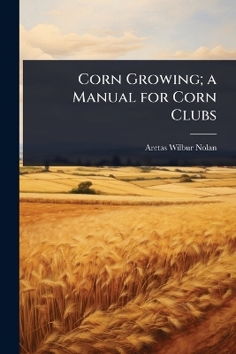 Corn Growing; a Manual for Corn Clubs - Aretas Wilbur Nolan