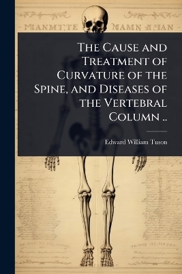 The Cause and Treatment of Curvature of the Spine, and Diseases of the Vertebral Column .. - Edward William Tuson