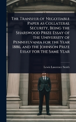 The Transfer of Negotiable Paper as Collateral Security, Being the Sharswood Prize Essay of the University of Pennsylvania for the Year 1886, and the Johnson Prize Essay for the Same Year