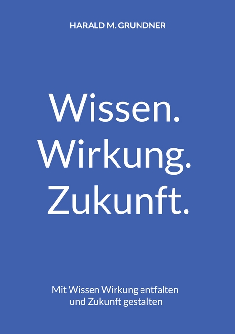 Wissen. Wirkung. Zukunft. - Harald M. Grundner