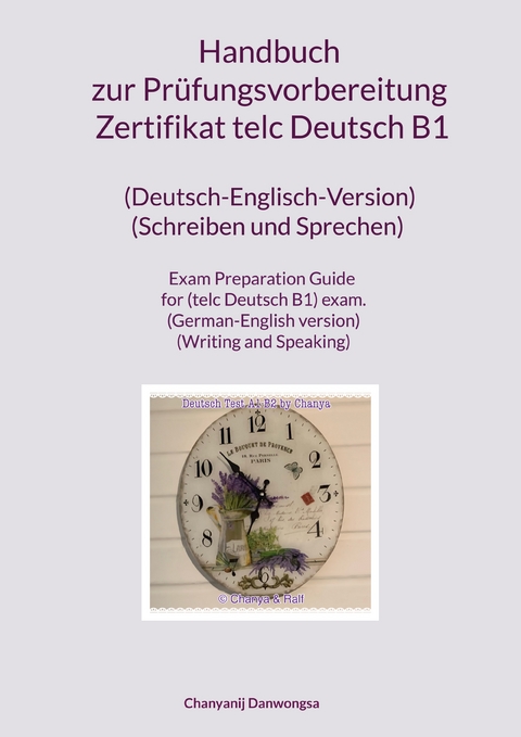 Handbuch zur Pr&uuml;fungsvorbereitung Zertifikat telc Deutsch B1 (Deutsch-Englisch-Version) (Schreiben und Sprechen) Exam Preparation Guide for (telc Deutsch B1) exam. (German-English version) (Writing and Speaking) - Chanyanij Danwongsa