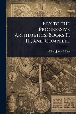 Key to the Progressive Arithmetics, Books II, III, and Complete - William James Milne