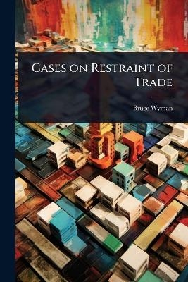 Cases on Restraint of Trade - Bruce Wyman