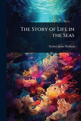 The Story of Life in the Seas - Sydney John Hickson