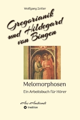 Gregorianik und Hildegard von Bingen - Melomorphosen | Fr&uuml;chte der Musikmeditation, sichtbar gemachte Informationsmatrix ausgew&auml;hlter Musikst&uuml;cke, Gestaltwerkzeuge f&uuml;r Musikh&ouml;rer; ohne Noten! - Wolfgang Zeitler