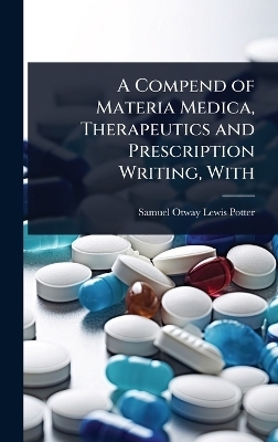 A Compend of Materia Medica, Therapeutics and Prescription Writing, With - Samuel Otway Lewis Potter