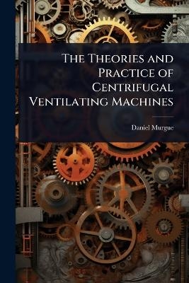 The Theories and Practice of Centrifugal Ventilating Machines - Daniel Murgue