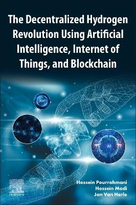 The Decentralized Hydrogen Revolution Using Artificial Intelligence, Internet of Things, and Blockchain - Hossein Pourrahmani, Hossein Madi, Jan Van Herle