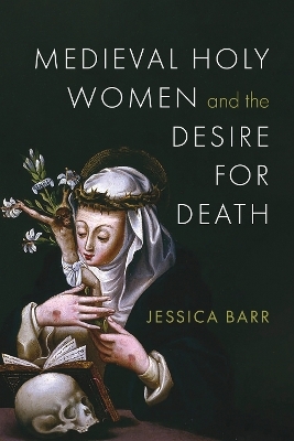 Medieval Holy Women and the Desire for Death - Jessica Barr