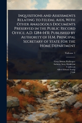 Inquisitions and Assessments Relating to Feudal Aids, With Other Analogous Documents Preserved in the Public Record Office; A.D. 1284-1431; Published by Authority of H.M. Principal Secretary of State for the Home Department - Great Britain Exchequer, Anthony Story Maskelyne, C Johnson