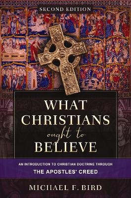 What Christians Ought to Believe, Second Edition - Michael F. Bird