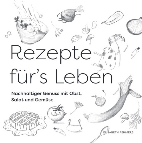 Rezepte f&uuml;r's Leben Nachhaltiger Genuss mit Obst, Salat und Gem&uuml;se - Elisabeth Fehmers