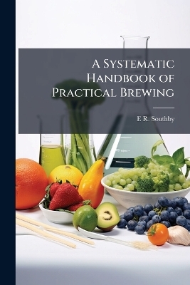 A Systematic Handbook of Practical Brewing - E R Southby