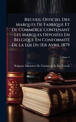 Recueil Officiel Des Marques De Fabrique Et De Commerce Contenant Les Marques D&Atilde;(c)pos&Atilde;(c)es En Belgique En Conformit&Atilde;(c) De La Loi Du 1Er Avril 1879 - 