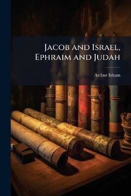 Jacob and Israel, Ephraim and Judah - Arthur Isham