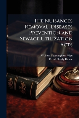 The Nuisances Removal, Diseases Prevention and Sewage Utilization Acts - William Cunningham Glen, David Deady Keane