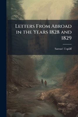 Letters From Abroad in the Years 1828 and 1829 - Samuel Topliff