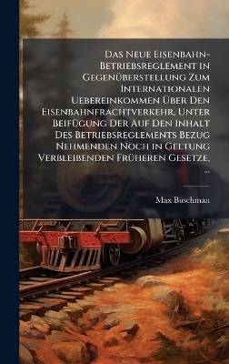 Das Neue Eisenbahn-Betriebsreglement in GegenÃ1/4berstellung Zum Internationalen Uebereinkommen Ãber Den Eisenbahnfrachtverkehr, Unter BeifÃ1/4gung Der Auf Den Inhalt Des Betriebsreglements Bezug Nehmenden Noch in Geltung Verbleibenden FrÃ1/4heren Gesetz