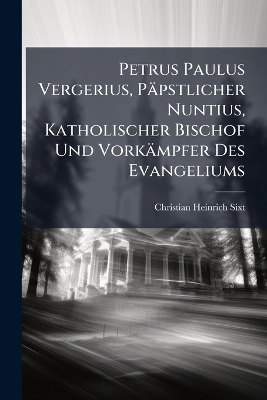 Petrus Paulus Vergerius, Päpstlicher Nuntius, Katholischer Bischof Und Vorkämpfer Des Evangeliums