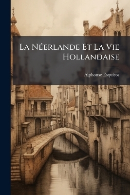 La N&Atilde;(c)erlande Et La Vie Hollandaise - Alphonse Esquiros