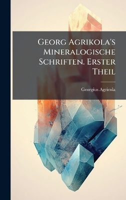 Georg Agrikola's Mineralogische Schriften. Erster Theil