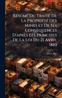 R&Atilde;(c)sum&Atilde;(c) Du Trait&Atilde;(c) De La Propri&Atilde;(c)t&Atilde;(c) Des Mines Et De Ses Cons&Atilde;(c)quences D'apr&egrave;s Les Principes De La Loi Du 21 Avril 1810 - Pierre Rey