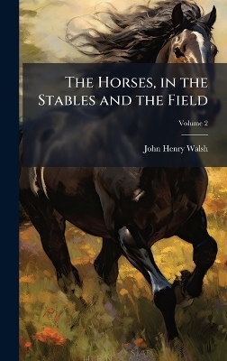 The Horses, in the Stables and the Field - John Henry Walsh