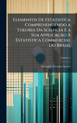 Elementos De Estatistica Comprehendendo a Theoria Da Sciencia E a Sua ApplicaçÃ£o Ã Estatistica Commercial Do Brasil - Sebastiã£o Ferreira Soares