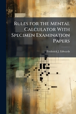 Rules for the Mental Calculator With Specimen Examination Papers - Frederick J Edwards