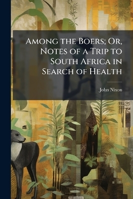 Among the Boers; Or, Notes of a Trip to South Africa in Search of Health - John Nixon