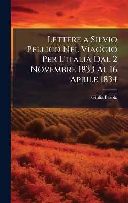 Lettere a Silvio Pellico Nel Viaggio Per L'italia Dal 2 Novembre 1833 Al 16 Aprile 1834 - Giulia Barolo
