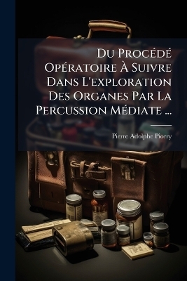 Du ProcÃ(c)dÃ(c) OpÃ(c)ratoire Ã Suivre Dans L'exploration Des Organes Par La Percussion MÃ(c)diate ... - Pierre-Adolphe Piorry