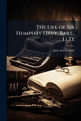 The Life of Sir Humphry Davy, Bart., Ll.D. - John Ayrton Paris