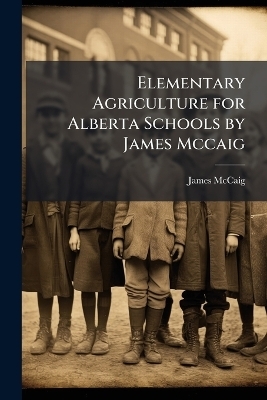 Elementary Agriculture for Alberta Schools by James Mccaig - James McCaig