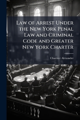 Law of Arrest Under the New York Penal Law and Criminal Code and Greater New York Charter
