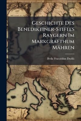 Geschichte Des Benediktiner-Stiftes Raygern Im Markgrafthum M&auml;hren - Beda Franziskus Dud&atilde;-K