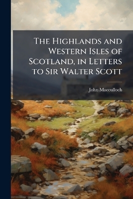 The Highlands and Western Isles of Scotland, in Letters to Sir Walter Scott