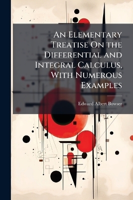 An Elementary Treatise On the Differential and Integral Calculus, With Numerous Examples - Edward Albert Bowser