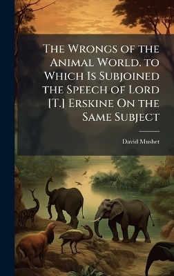 The Wrongs of the Animal World. to Which Is Subjoined the Speech of Lord [T.] Erskine On the Same Subject - David Mushet