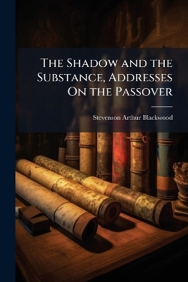 The Shadow and the Substance, Addresses On the Passover - Stevenson Arthur Blackwood