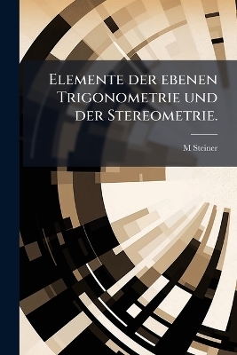 Elemente der ebenen Trigonometrie und der Stereometrie. - M Steiner
