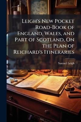 Leigh's New Pocket Road-Book of England, Wales, and Part of Scotland, On the Plan of Reichard's Itineraries - Samuel Leigh