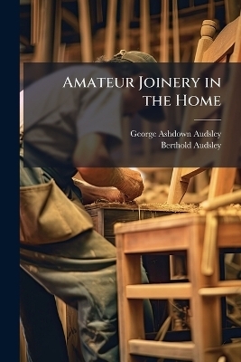 Amateur Joinery in the Home - George Ashdown Audsley, Berthold Audsley