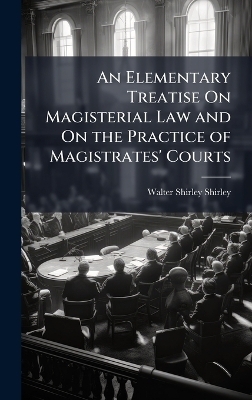 An Elementary Treatise On Magisterial Law and On the Practice of Magistrates' Courts