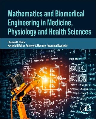 Mathematics and Biomedical Engineering in Medicine, Physiology and Health Sciences - Dhanjoo N. Ghista, Anacleto V. Mernone, Kayalvizhi Mohan, Jagannath Mazumdar
