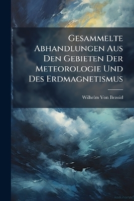 Gesammelte Abhandlungen Aus Den Gebieten Der Meteorologie Und Des Erdmagnetismus - Wilhelm Von Bezold