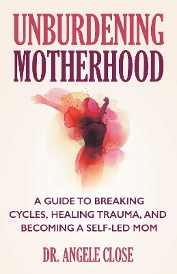 Unburdening Motherhood - Dr. Angele Close