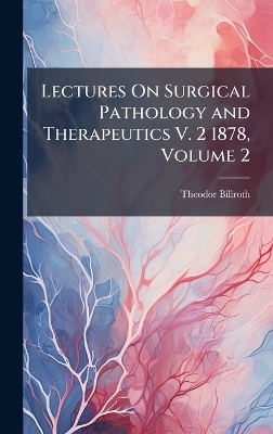 Lectures On Surgical Pathology and Therapeutics V. 2 1878, Volume 2