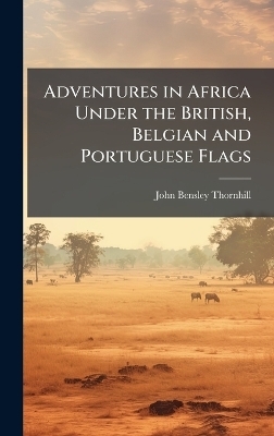 Adventures in Africa Under the British, Belgian and Portuguese Flags - John Bensley Thornhill